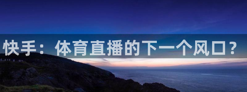 蓝鲸直播男同：快手：体育直播的下一个风口？